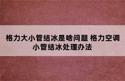 格力大小管结冰是啥问题 格力空调小管结冰处理办法